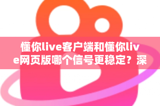 懂你live客户端和懂你live网页版哪个信号更稳定？深度对比分析帮你选出最适合的观看方式