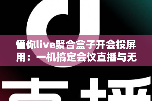 懂你live聚合盒子开会投屏用：一机搞定会议直播与无线投屏的全能方案