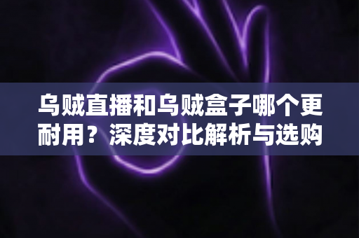 乌贼直播和乌贼盒子哪个更耐用？深度对比解析与选购指南