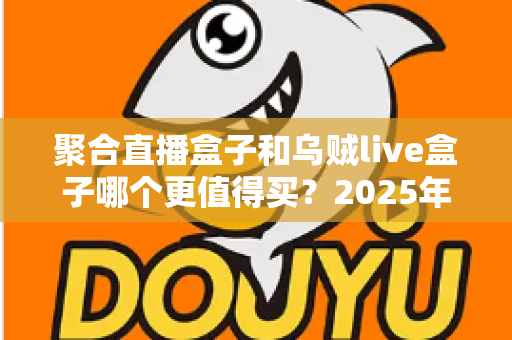 聚合直播盒子和乌贼live盒子哪个更值得买？2025年最全选购对比指南，看完不再纠结