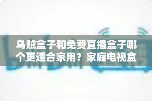 乌贼盒子和免费直播盒子哪个更适合家用?家庭电视盒子超全对比与避坑选购指南 乌贼盒子和免费直播盒子哪个更适合家用?家庭电视盒子超全对比与避坑选购指南