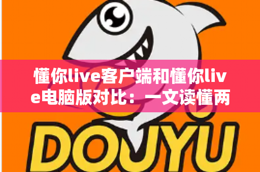 懂你live客户端和懂你live电脑版对比:一文读懂两大版本差异,选对版本全面提升直播观看体验 懂你live客户端和懂你live电脑版对比:一文读懂两大版本差异,选对版本全面提升直播观看体验