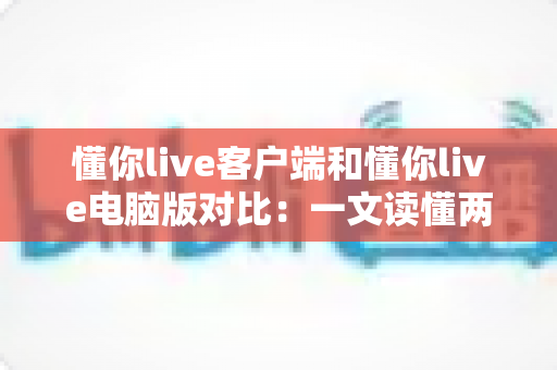 懂你live客户端和懂你live电脑版对比:一文读懂两大版本差异,选对版本全面提升直播观看体验 懂你live客户端和懂你live电脑版对比:一文读懂两大版本差异,选对版本全面提升直播观看体验
