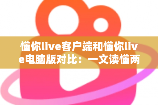 懂你live客户端和懂你live电脑版对比:一文读懂两大版本差异,选对版本全面提升直播观看体验 懂你live客户端和懂你live电脑版对比:一文读懂两大版本差异,选对版本全面提升直播观看体验