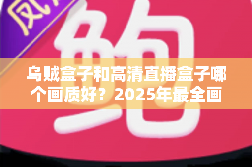 乌贼盒子和高清直播盒子哪个画质好？2025年最全画质对比评测指南
