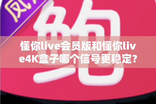 懂你live会员版和懂你live4K盒子哪个信号更稳定？深度对比解析帮你选对观影方案