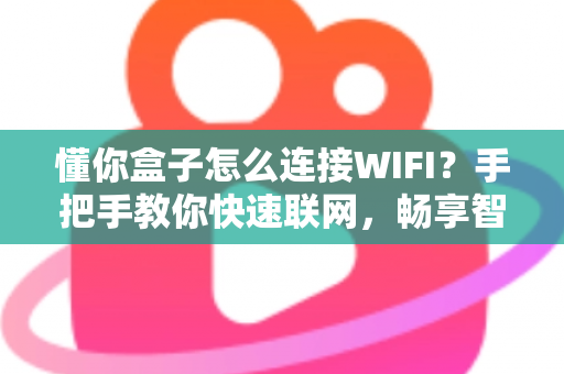 懂你盒子怎么连接WIFI？手把手教你快速联网，畅享智能影音新体验