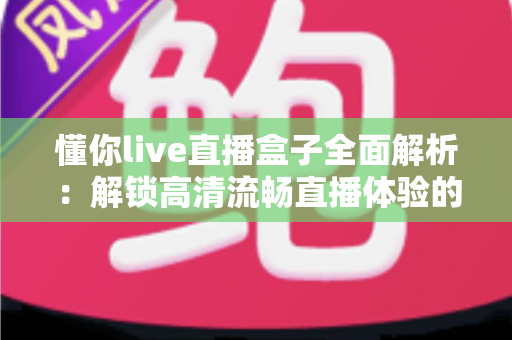 懂你live直播盒子全面解析:解锁高清流畅直播体验的智能观看新选择 懂你live直播盒子全面解析:解锁高清流畅直播体验的智能观看新选择