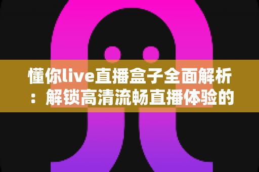 懂你live直播盒子全面解析:解锁高清流畅直播体验的智能观看新选择 懂你live直播盒子全面解析:解锁高清流畅直播体验的智能观看新选择