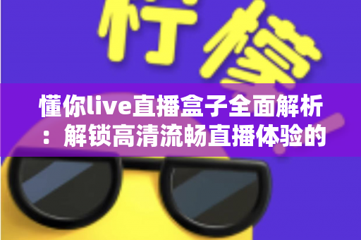 懂你live直播盒子全面解析：解锁高清流畅直播体验的智能观看新选择
