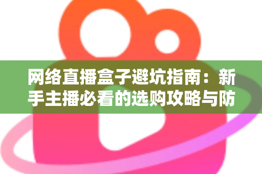 网络直播盒子避坑指南：新手主播必看的选购攻略与防坑秘籍