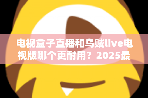 电视盒子直播和乌贼live电视版哪个更耐用?2025最新深度对比评测与避坑选购指南 电视盒子直播和乌贼live电视版哪个更耐用?2025最新深度对比评测与避坑选购指南