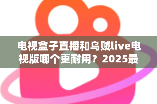 电视盒子直播和乌贼live电视版哪个更耐用?2025最新深度对比评测与避坑选购指南 电视盒子直播和乌贼live电视版哪个更耐用?2025最新深度对比评测与避坑选购指南