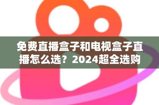 免费直播盒子和电视盒子直播怎么选?2024超全选购攻略,看完不再踩坑 免费直播盒子和电视盒子直播怎么选?2024超全选购攻略,看完不再踩坑