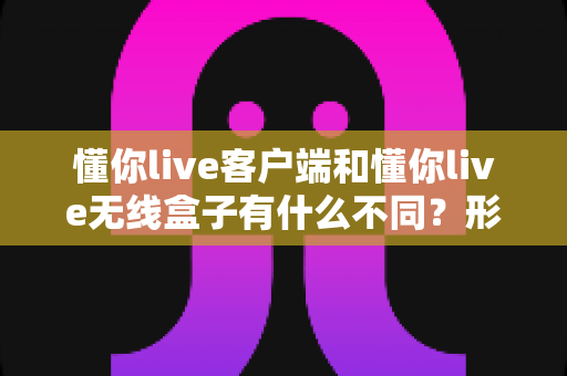懂你live客户端和懂你live无线盒子有什么不同?形态、功能与使用场景全方位对比解析,帮你选对直播利器 懂你live客户端和懂你live无线盒子有什么不同?形态、功能与使用场景全方位对比解析,帮你选对直播利器
