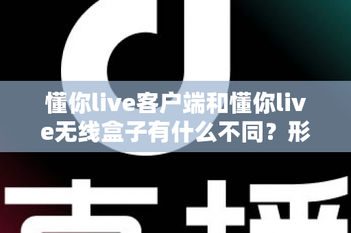 懂你live客户端和懂你live无线盒子有什么不同?形态、功能与使用场景全方位对比解析,帮你选对直播利器 懂你live客户端和懂你live无线盒子有什么不同?形态、功能与使用场景全方位对比解析,帮你选对直播利器