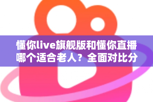 懂你live旗舰版和懂你直播哪个适合老人?全面对比分析与实用选购指南 懂你live旗舰版和懂你直播哪个适合老人?全面对比分析与实用选购指南