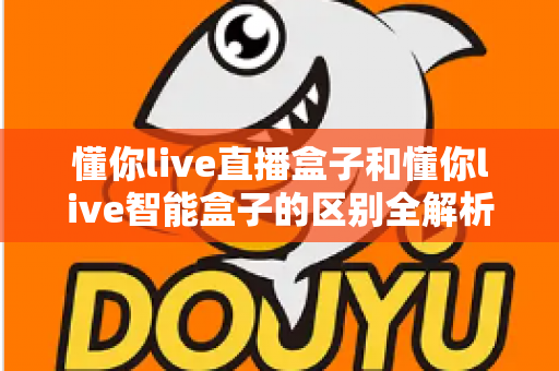 懂你live直播盒子和懂你live智能盒子的区别全解析:一篇看懂,选对不踩坑 懂你live直播盒子和懂你live智能盒子的区别全解析:一篇看懂,选对不踩坑
