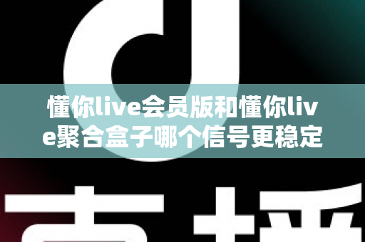 懂你live会员版和懂你live聚合盒子哪个信号更稳定?一站式深度对比与选购避坑指南 懂你live会员版和懂你live聚合盒子哪个信号更稳定?一站式深度对比与选购避坑指南