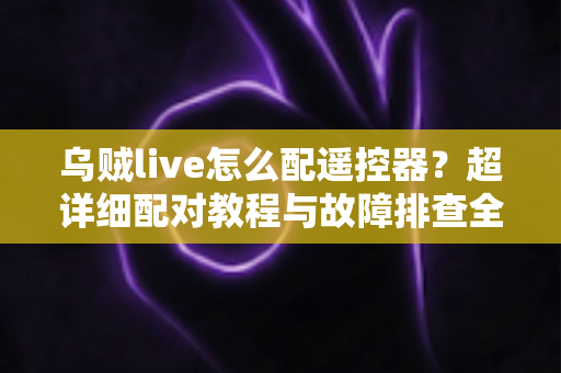 乌贼live怎么配遥控器？超详细配对教程与故障排查全攻略助你轻松掌控直播体验