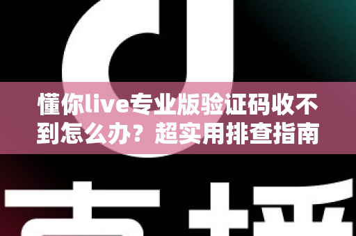 懂你live专业版验证码收不到怎么办？超实用排查指南，教你快速找回登录验证码