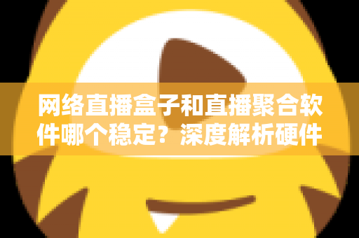 网络直播盒子和直播聚合软件哪个稳定？深度解析硬件与软件方案的真实差距