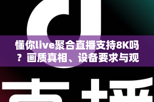 懂你live聚合直播支持8K吗?画质真相、设备要求与观看指南全解析 懂你live聚合直播支持8K吗?画质真相、设备要求与观看指南全解析