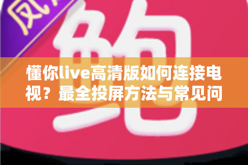 懂你live高清版如何连接电视?最全投屏方法与常见问题解决方案一文读懂 懂你live高清版如何连接电视?最全投屏方法与常见问题解决方案一文读懂