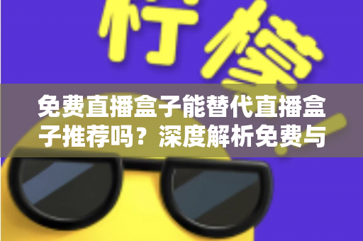 免费直播盒子能替代直播盒子推荐吗?深度解析免费与付费直播方案如何选择 免费直播盒子能替代直播盒子推荐吗?深度解析免费与付费直播方案如何选择