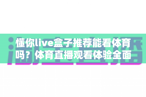 懂你live盒子推荐能看体育吗?体育直播观看体验全面解析与选购避坑指南 懂你live盒子推荐能看体育吗?体育直播观看体验全面解析与选购避坑指南