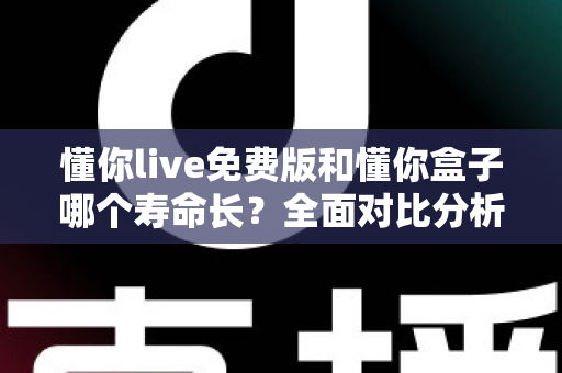懂你live免费版和懂你盒子哪个寿命长？全面对比分析与实用指南