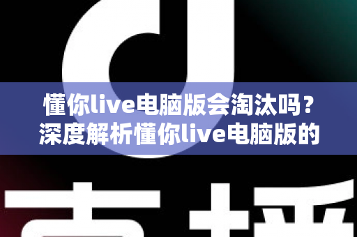 懂你live电脑版会淘汰吗？深度解析懂你live电脑版的现状、淘汰风险与应对策略