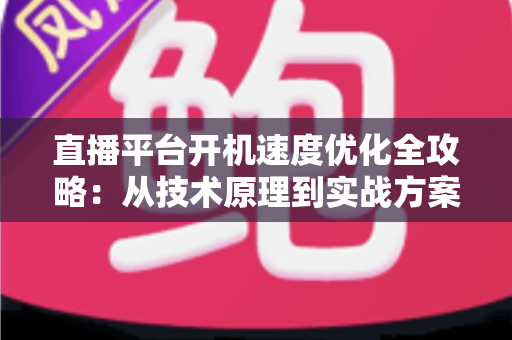 直播平台开机速度优化全攻略:从技术原理到实战方案,全面提升用户留存与平台竞争力 直播平台开机速度优化全攻略:从技术原理到实战方案,全面提升用户留存与平台竞争力