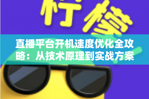 直播平台开机速度优化全攻略:从技术原理到实战方案,全面提升用户留存与平台竞争力 直播平台开机速度优化全攻略:从技术原理到实战方案,全面提升用户留存与平台竞争力
