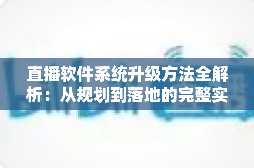 直播软件系统升级方法全解析:从规划到落地的完整实战指南 直播软件系统升级方法全解析:从规划到落地的完整实战指南
