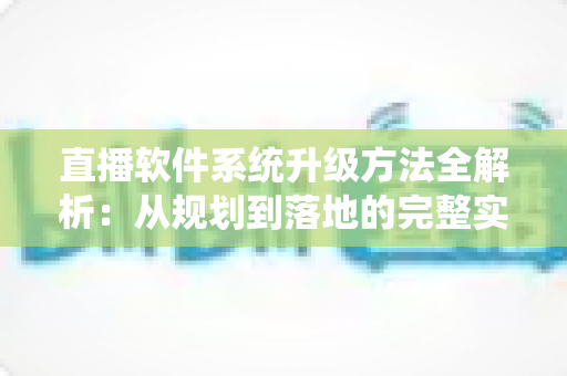 直播软件系统升级方法全解析:从规划到落地的完整实战指南 直播软件系统升级方法全解析:从规划到落地的完整实战指南