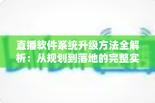直播软件系统升级方法全解析：从规划到落地的完整实战指南