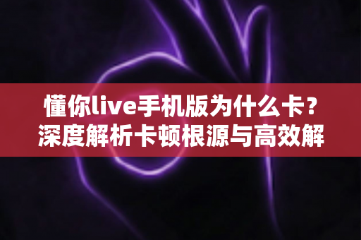 懂你live手机版为什么卡？深度解析卡顿根源与高效解决攻略