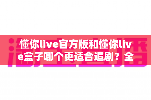 懂你live官方版和懂你live盒子哪个更适合追剧?全面对比帮你找到最佳追剧方案 懂你live官方版和懂你live盒子哪个更适合追剧?全面对比帮你找到最佳追剧方案