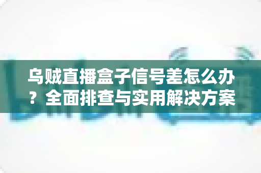 乌贼直播盒子信号差怎么办?全面排查与实用解决方案一站式指南 乌贼直播盒子信号差怎么办?全面排查与实用解决方案一站式指南