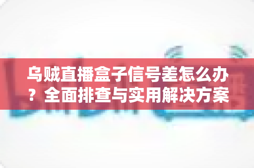 乌贼直播盒子信号差怎么办？全面排查与实用解决方案一站式指南