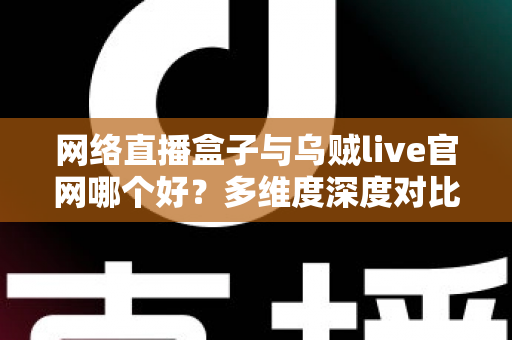 网络直播盒子与乌贼live官网哪个好？多维度深度对比帮你选出最适合的观赛方案