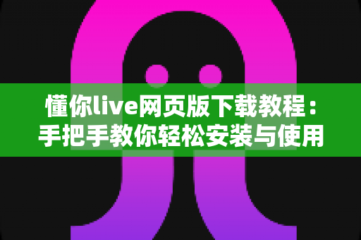 懂你live网页版下载教程:手把手教你轻松安装与使用完整指南 懂你live网页版下载教程:手把手教你轻松安装与使用完整指南