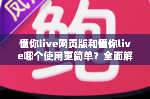 懂你live网页版和懂你live哪个使用更简单？全面解析两大版本的使用体验差异