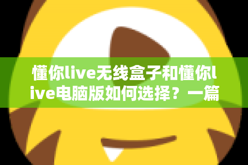 懂你live无线盒子和懂你live电脑版如何选择?一篇帮你做出正确决策的完整指南 懂你live无线盒子和懂你live电脑版如何选择?一篇帮你做出正确决策的完整指南