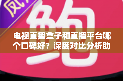电视直播盒子和直播平台哪个口碑好？深度对比分析助你选出最佳观影视听方案