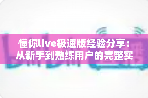 懂你live极速版经验分享:从新手到熟练用户的完整实战指南 懂你live极速版经验分享:从新手到熟练用户的完整实战指南