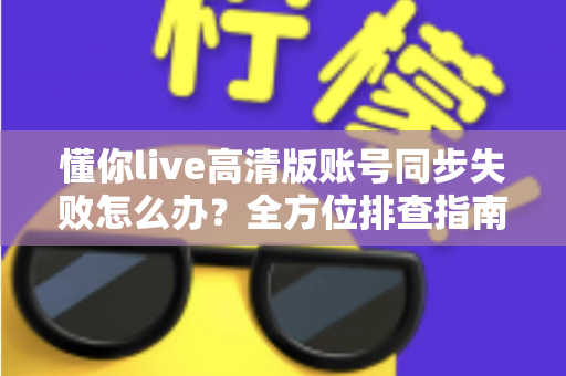 懂你live高清版账号同步失败怎么办?全方位排查指南与快速解决方案 懂你live高清版账号同步失败怎么办?全方位排查指南与快速解决方案
