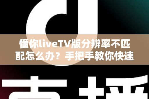 懂你liveTV版分辨率不匹配怎么办?手把手教你快速恢复高清画质 懂你liveTV版分辨率不匹配怎么办?手把手教你快速恢复高清画质