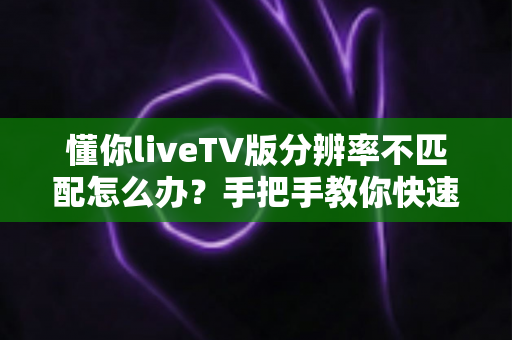 懂你liveTV版分辨率不匹配怎么办？手把手教你快速恢复高清画质